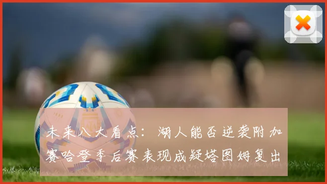 未来八大看点：湖人能否逆袭附加赛哈登季后赛表现成疑塔图姆复出能否助力球队