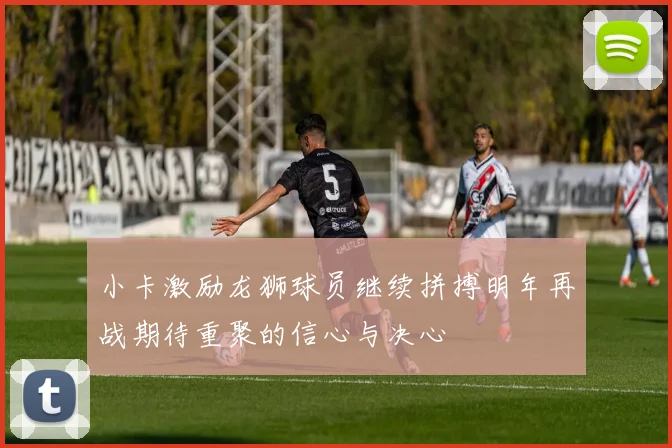 小卡激励龙狮球员继续拼搏明年再战期待重聚的信心与决心
