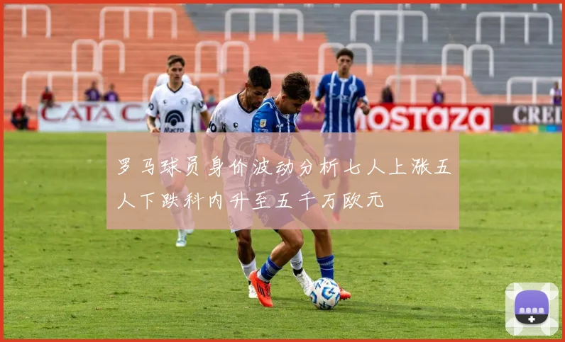 罗马球员身价波动分析七人上涨五人下跌科内升至五千万欧元