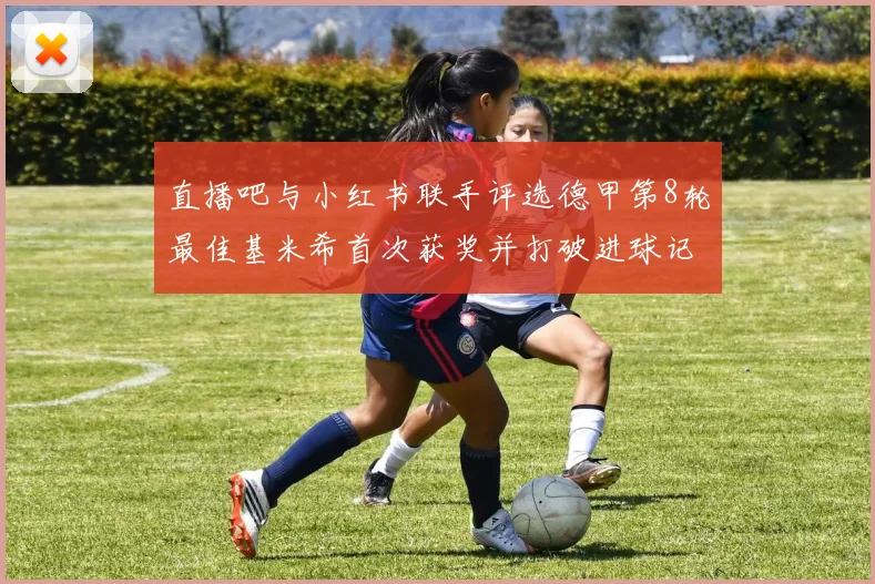 直播吧与小红书联手评选德甲第8轮最佳基米希首次获奖并打破进球记录