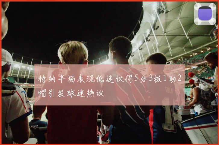 特纳半场表现低迷仅得5分3板1助2帽引发球迷热议