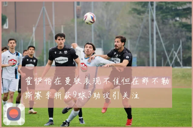 霍伊伦在曼联表现不佳但在那不勒斯赛季斩获9球3助攻引关注