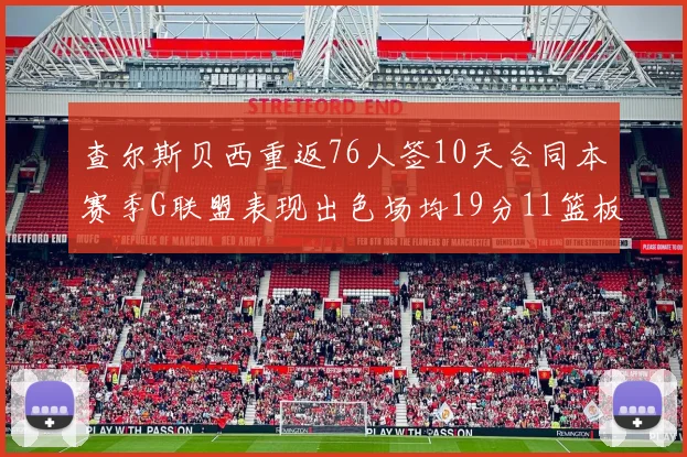 查尔斯贝西重返76人签10天合同本赛季G联盟表现出色场均19分11篮板