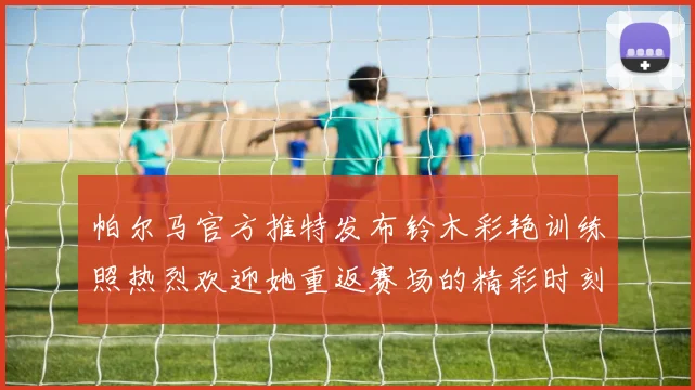 帕尔马官方推特发布铃木彩艳训练照热烈欢迎她重返赛场的精彩时刻