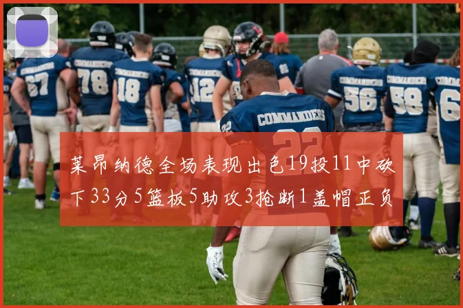 莱昂纳德全场表现出色19投11中砍下33分5篮板5助攻3抢断1盖帽正负值高达31