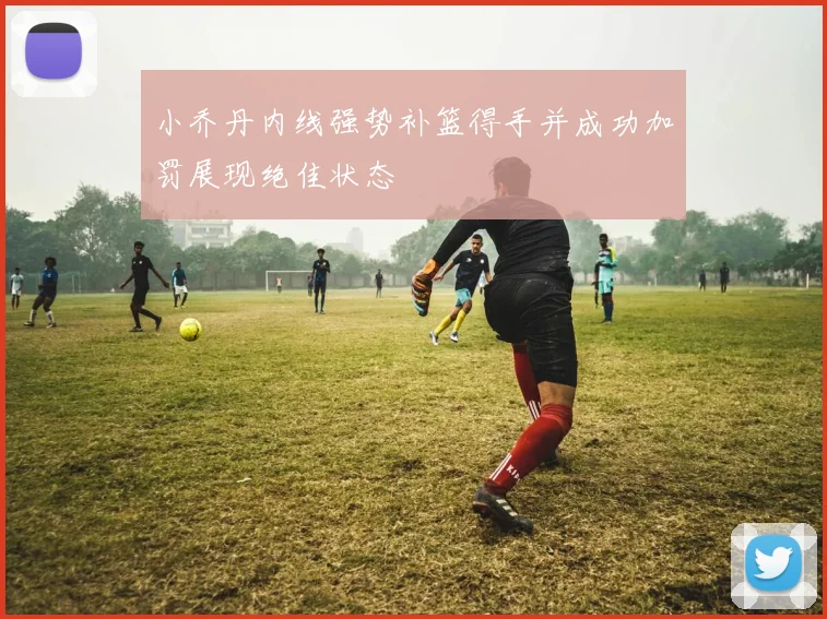 小乔丹内线强势补篮得手并成功加罚展现绝佳状态