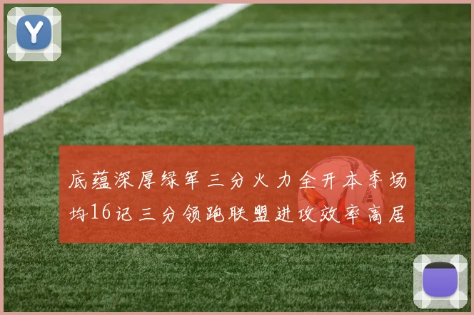 底蕴深厚绿军三分火力全开本季场均16记三分领跑联盟进攻效率高居第二