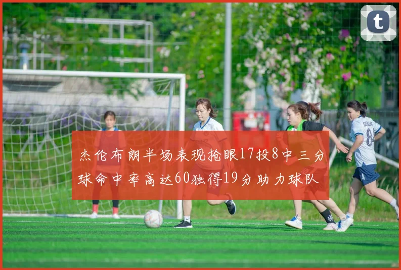 杰伦布朗半场表现抢眼17投8中三分球命中率高达60独得19分助力球队
