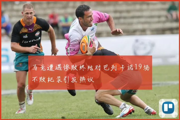 马竞遭遇惨败终结对巴列卡诺19场不败纪录引发热议