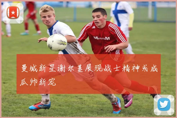 曼城新星谢尔基展现战士精神或成瓜帅新宠