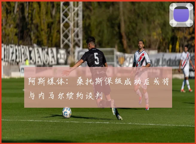 阿斯媒体：桑托斯保级成功后或将与内马尔续约谈判