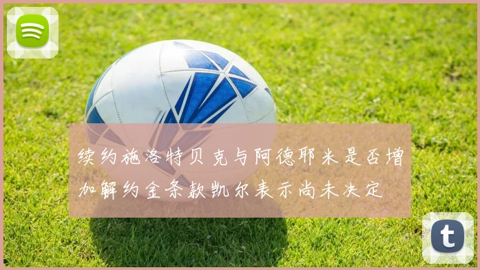 续约施洛特贝克与阿德耶米是否增加解约金条款凯尔表示尚未决定