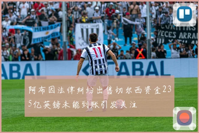 阿布因法律纠纷出售切尔西资金235亿英镑未能到账引发关注