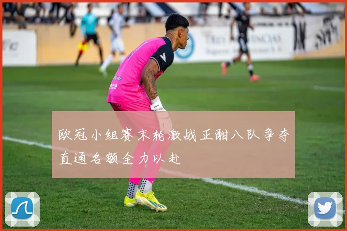 欧冠小组赛末轮激战正酣八队争夺直通名额全力以赴