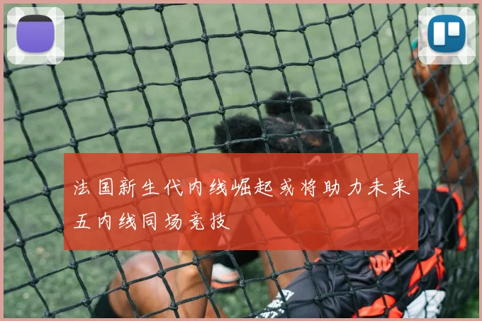法国新生代内线崛起或将助力未来五内线同场竞技