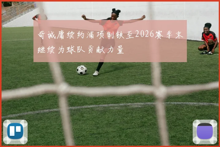 奇诚庸续约浦项制铁至2026赛季末继续为球队贡献力量