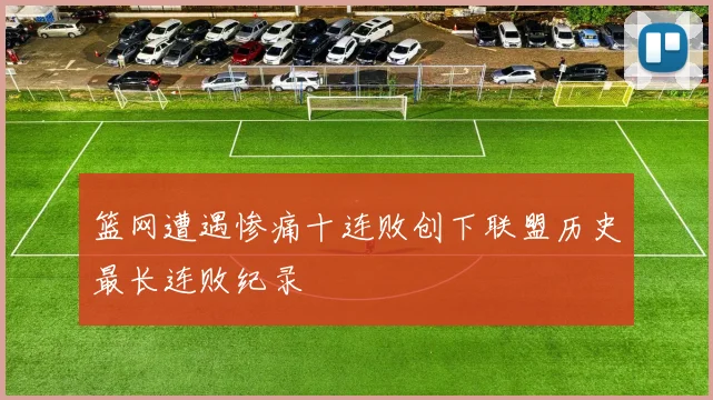 篮网遭遇惨痛十连败创下联盟历史最长连败纪录