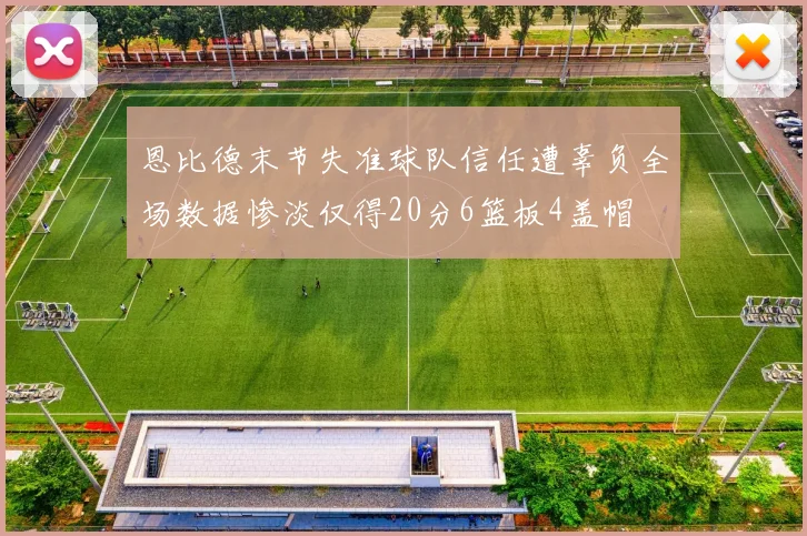 恩比德末节失准球队信任遭辜负全场数据惨淡仅得20分6篮板4盖帽