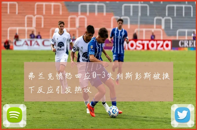 弗兰克愤怒回应0-3失利斯彭斯被换下反应引发热议