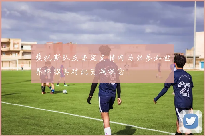桑托斯队友坚定支持内马尔参加世界杯称其对此充满执念