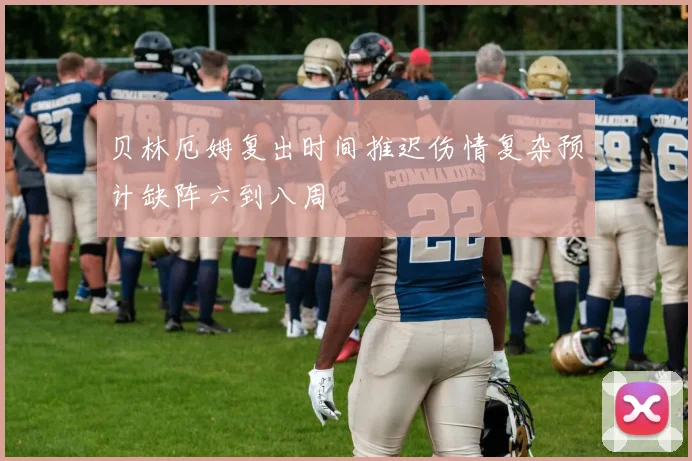 贝林厄姆复出时间推迟伤情复杂预计缺阵六到八周