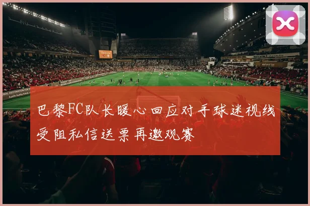 巴黎FC队长暖心回应对手球迷视线受阻私信送票再邀观赛