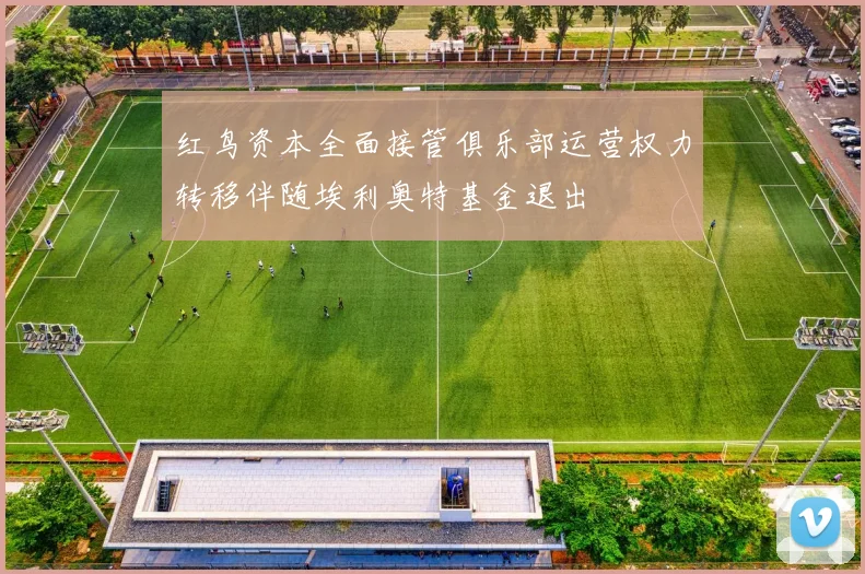 红鸟资本全面接管俱乐部运营权力转移伴随埃利奥特基金退出