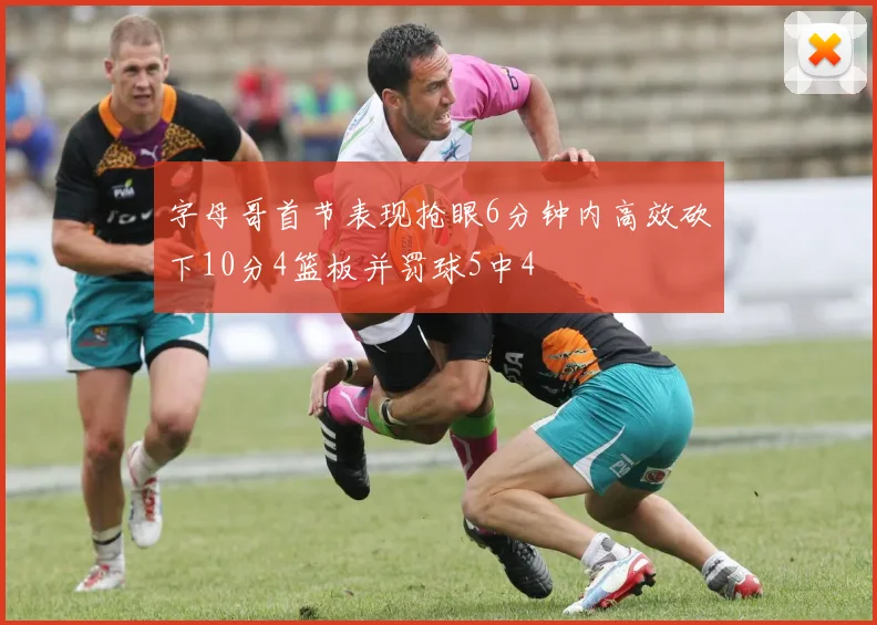 字母哥首节表现抢眼6分钟内高效砍下10分4篮板并罚球5中4