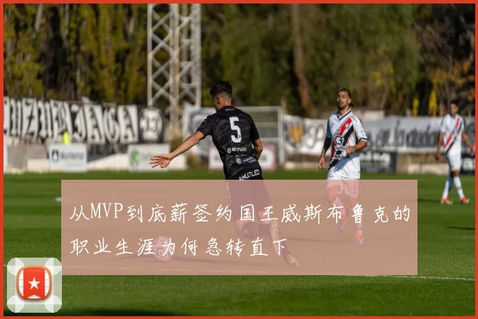 从MVP到底薪签约国王威斯布鲁克的职业生涯为何急转直下
