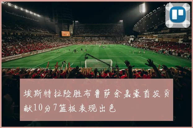 埃斯特拉险胜布鲁萨余嘉豪首发贡献10分7篮板表现出色