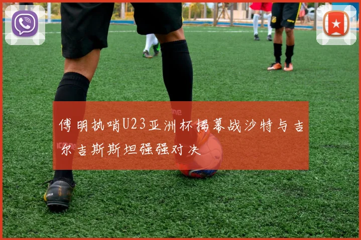 傅明执哨U23亚洲杯揭幕战沙特与吉尔吉斯斯坦强强对决