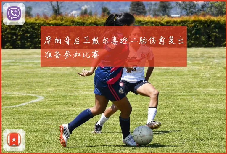 摩纳哥后卫戴尔喜迎二胎伤愈复出准备参加比赛