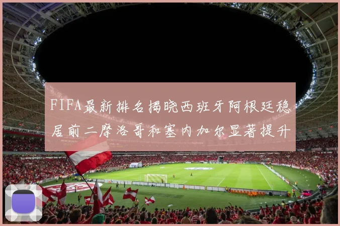 FIFA最新排名揭晓西班牙阿根廷稳居前二摩洛哥和塞内加尔显著提升