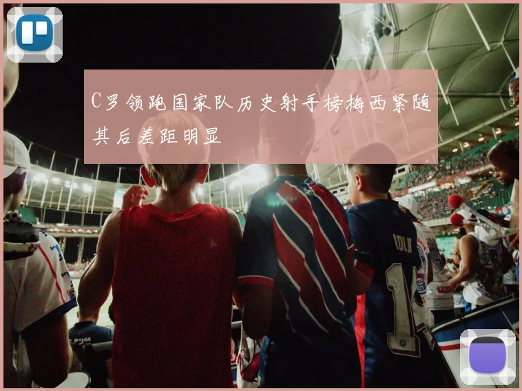 C罗领跑国家队历史射手榜梅西紧随其后差距明显