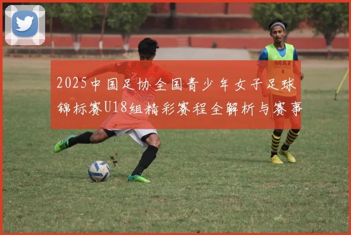 2025中国足协全国青少年女子足球锦标赛U18组精彩赛程全解析与赛事亮点展望