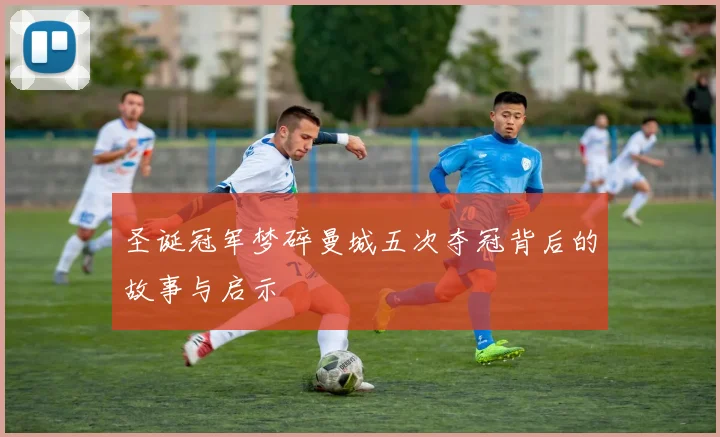 圣诞冠军梦碎曼城五次夺冠背后的故事与启示