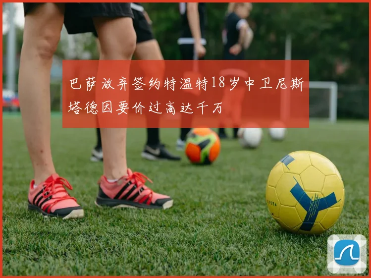巴萨放弃签约特温特18岁中卫尼斯塔德因要价过高达千万