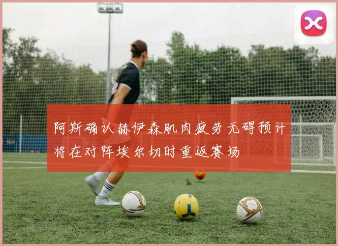 阿斯确认赫伊森肌肉疲劳无碍预计将在对阵埃尔切时重返赛场