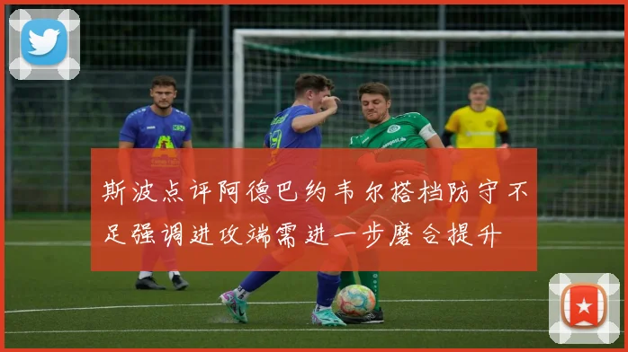 斯波点评阿德巴约韦尔搭档防守不足强调进攻端需进一步磨合提升