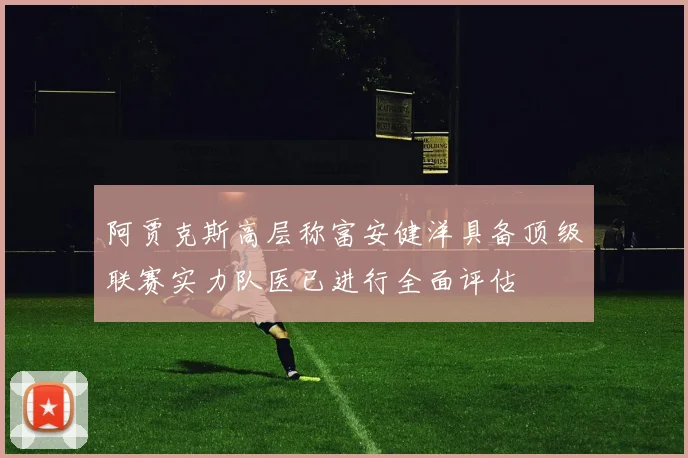 阿贾克斯高层称富安健洋具备顶级联赛实力队医已进行全面评估