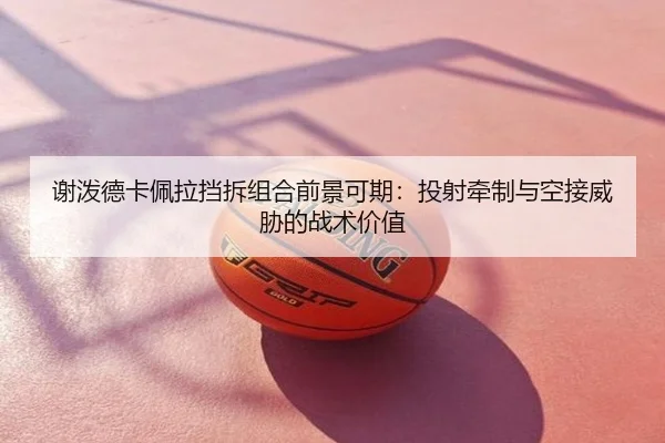谢泼德卡佩拉挡拆组合前景可期：投射牵制与空接威胁的战术价值 - 1xBET