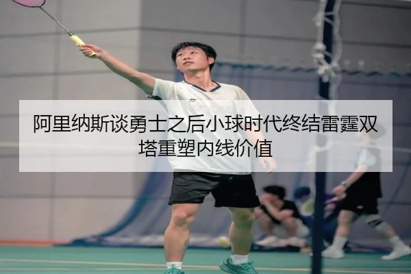 阿里纳斯谈勇士之后小球时代终结雷霆双塔重塑内线价值 - 1xBET
